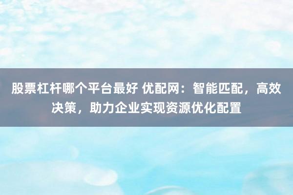 股票杠杆哪个平台最好 优配网：智能匹配，高效决策，助力企业实现资源优化配置