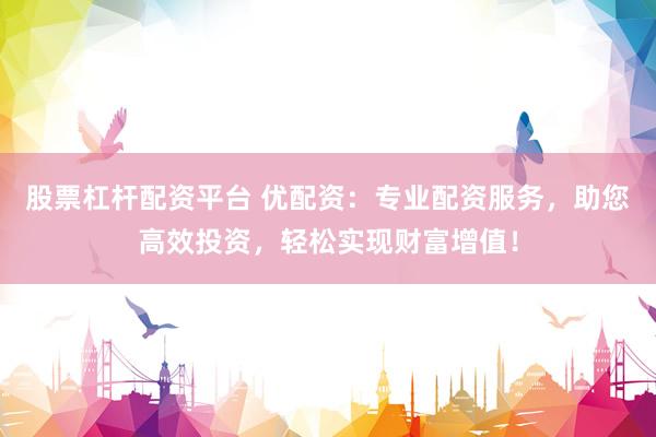 股票杠杆配资平台 优配资：专业配资服务，助您高效投资，轻松实现财富增值！