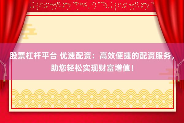 股票杠杆平台 优速配资：高效便捷的配资服务，助您轻松实现财富增值！