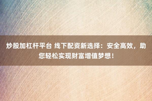 炒股加杠杆平台 线下配资新选择：安全高效，助您轻松实现财富增值梦想！