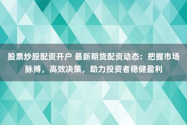 股票炒股配资开户 最新期货配资动态：把握市场脉搏，高效决策，助力投资者稳健盈利