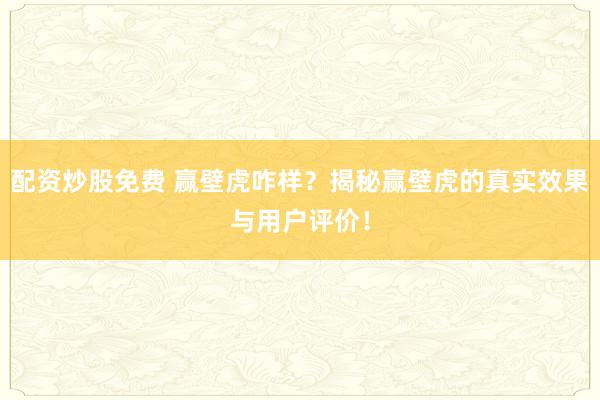 配资炒股免费 赢壁虎咋样？揭秘赢壁虎的真实效果与用户评价！