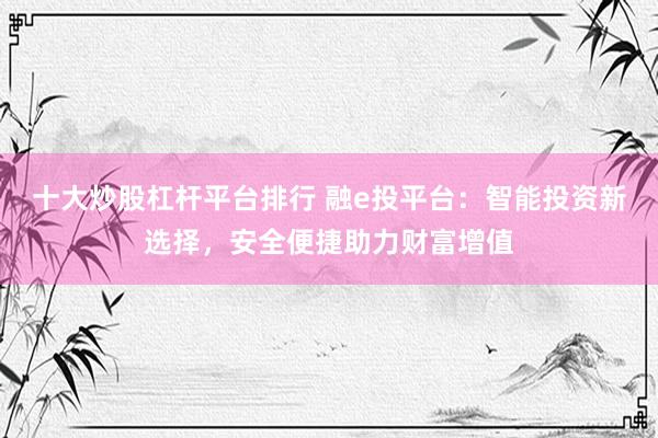 十大炒股杠杆平台排行 融e投平台：智能投资新选择，安全便捷助力财富增值