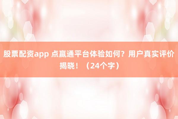 股票配资app 点嬴通平台体验如何？用户真实评价揭晓！（24个字）