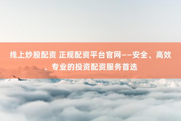 线上炒股配资 正规配资平台官网——安全、高效、专业的投资配资服务首选