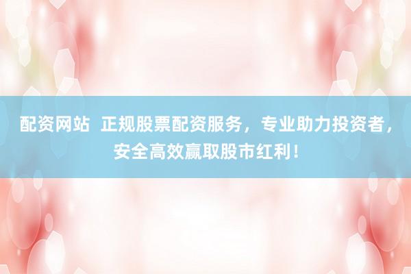 配资网站  正规股票配资服务，专业助力投资者，安全高效赢取股市红利！