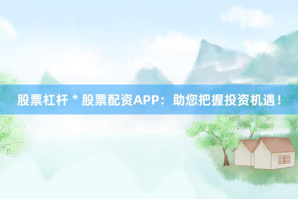 股票杠杆 * 股票配资APP：助您把握投资机遇！