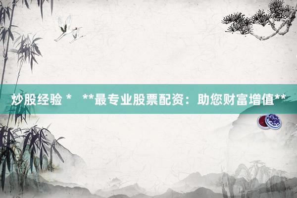 炒股经验 *   **最专业股票配资：助您财富增值**