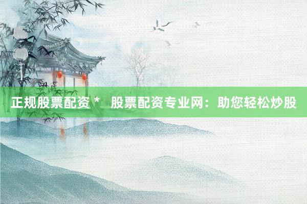 正规股票配资 *   股票配资专业网：助您轻松炒股