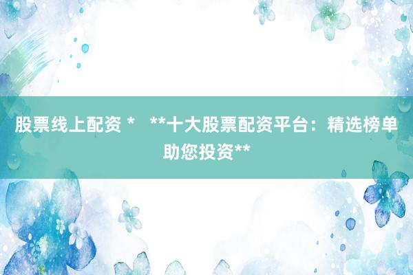 股票线上配资 *   **十大股票配资平台：精选榜单助您投资**