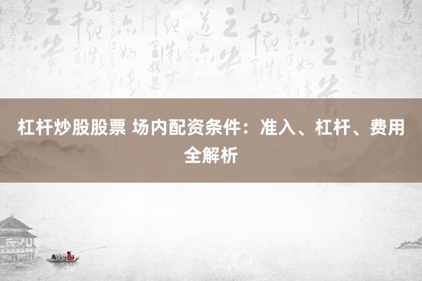 杠杆炒股股票 场内配资条件：准入、杠杆、费用全解析