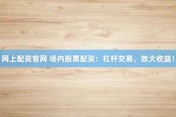网上配资官网 场内股票配资：杠杆交易，放大收益！
