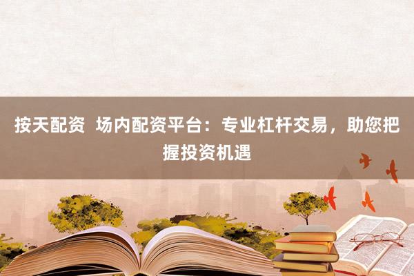 按天配资  场内配资平台：专业杠杆交易，助您把握投资机遇