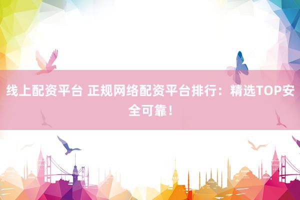 线上配资平台 正规网络配资平台排行：精选TOP安全可靠！