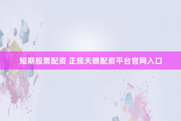 短期股票配资 正规天眼配资平台官网入口