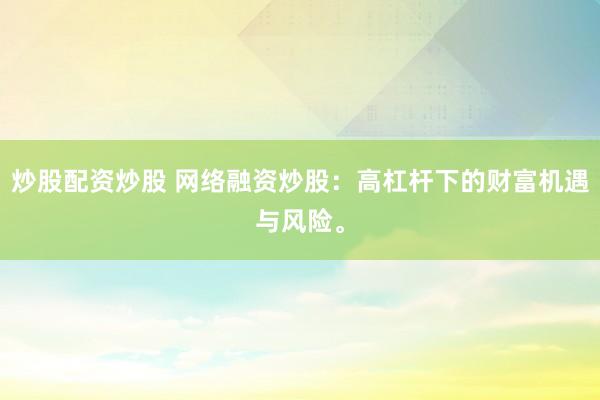 炒股配资炒股 网络融资炒股：高杠杆下的财富机遇与风险。