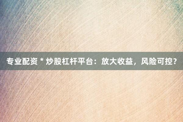专业配资 * 炒股杠杆平台：放大收益，风险可控？