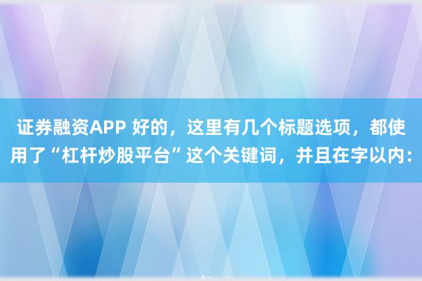 证券融资APP 好的，这里有几个标题选项，都使用了“杠杆炒股平台”这个关键词，并且在字以内：
