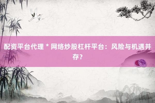 配资平台代理 * 网络炒股杠杆平台：风险与机遇并存？