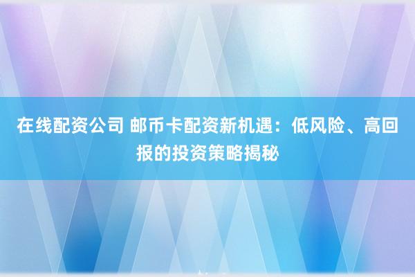 在线配资公司 邮币卡配资新机遇：低风险、高回报的投资策略揭秘