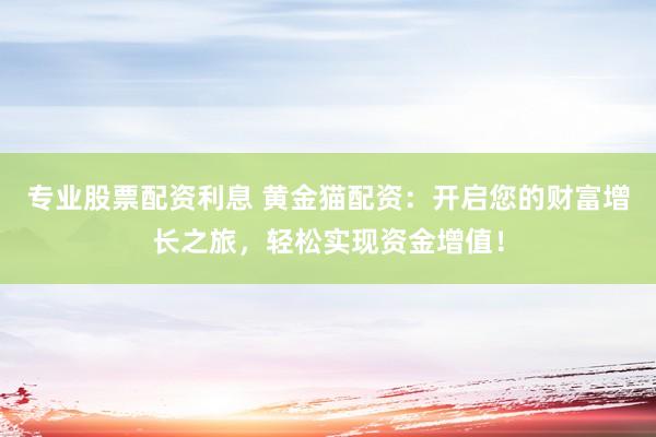专业股票配资利息 黄金猫配资：开启您的财富增长之旅，轻松实现资金增值！