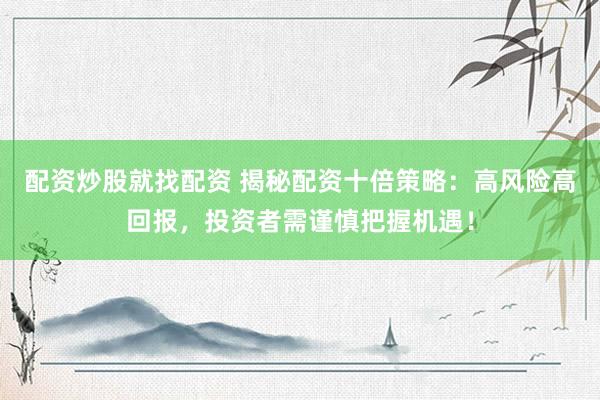配资炒股就找配资 揭秘配资十倍策略：高风险高回报，投资者需谨慎把握机遇！