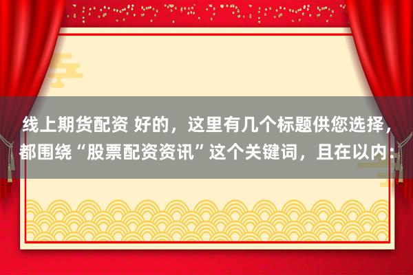线上期货配资 好的，这里有几个标题供您选择，都围绕“股票配资资讯”这个关键词，且在以内：