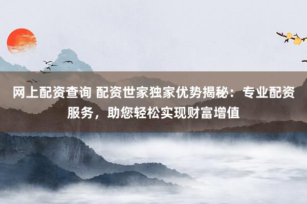 网上配资查询 配资世家独家优势揭秘：专业配资服务，助您轻松实现财富增值