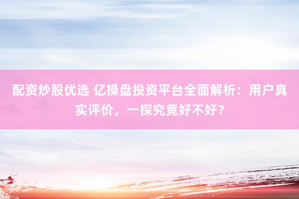 配资炒股优选 亿操盘投资平台全面解析：用户真实评价，一探究竟好不好？