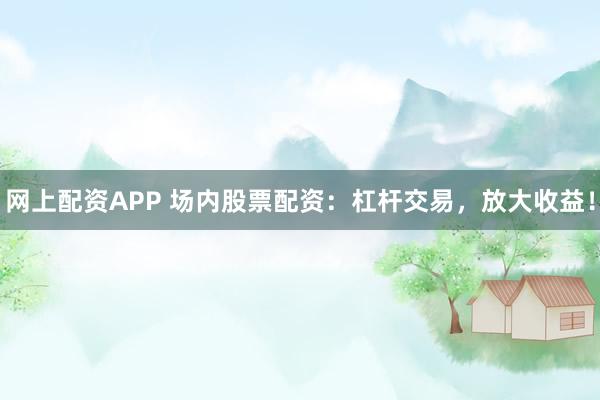网上配资APP 场内股票配资：杠杆交易，放大收益！