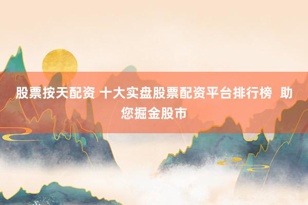 股票按天配资 十大实盘股票配资平台排行榜  助您掘金股市
