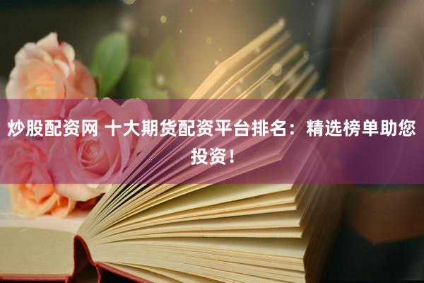 炒股配资网 十大期货配资平台排名：精选榜单助您投资！