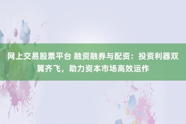 网上交易股票平台 融资融券与配资：投资利器双翼齐飞，助力资本市场高效运作