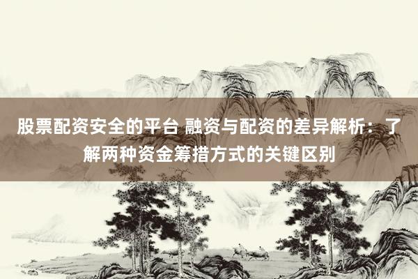 股票配资安全的平台 融资与配资的差异解析：了解两种资金筹措方式的关键区别