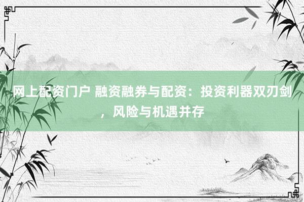 网上配资门户 融资融券与配资：投资利器双刃剑，风险与机遇并存