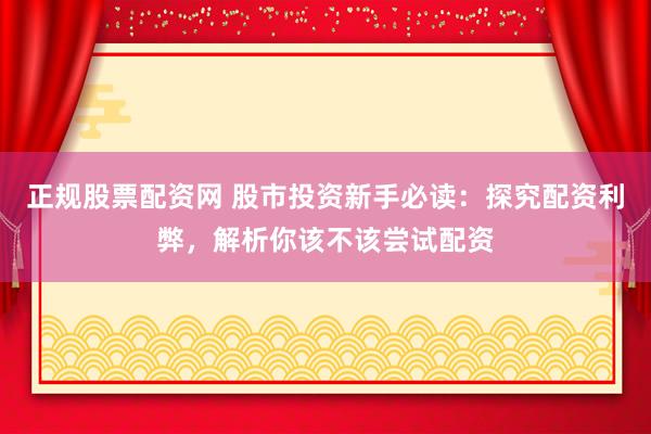 正规股票配资网 股市投资新手必读：探究配资利弊，解析你该不该尝试配资