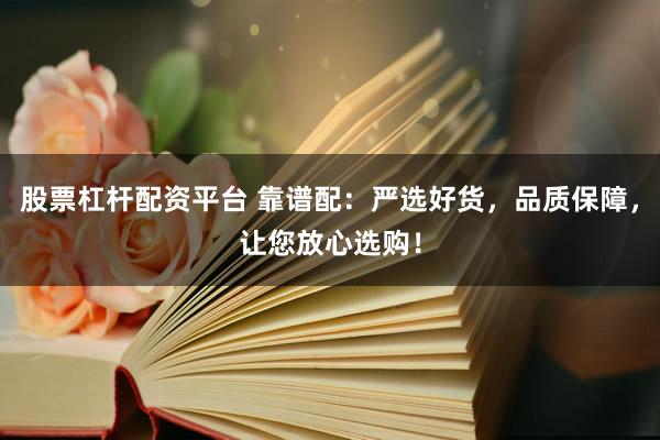 股票杠杆配资平台 靠谱配：严选好货，品质保障，让您放心选购！