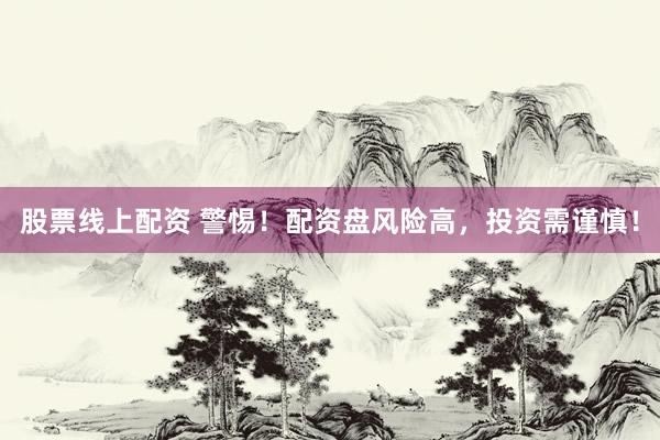 股票线上配资 警惕！配资盘风险高，投资需谨慎！