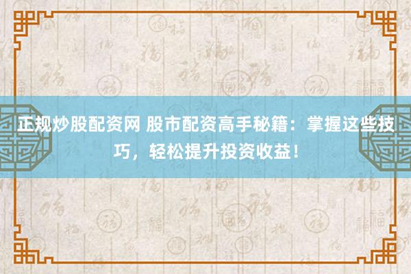 正规炒股配资网 股市配资高手秘籍：掌握这些技巧，轻松提升投资收益！