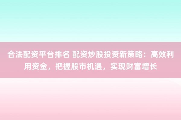 合法配资平台排名 配资炒股投资新策略：高效利用资金，把握股市机遇，实现财富增长