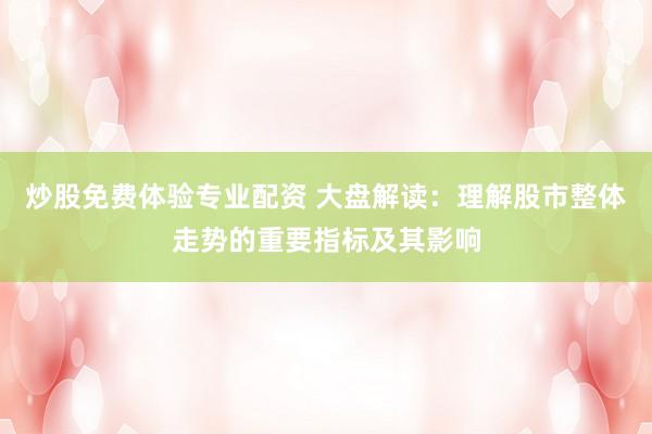 炒股免费体验专业配资 大盘解读：理解股市整体走势的重要指标及其影响
