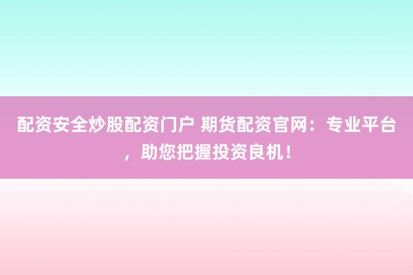 配资安全炒股配资门户 期货配资官网：专业平台，助您把握投资良机！
