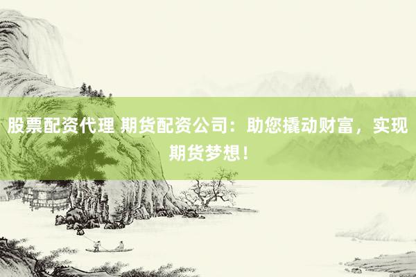 股票配资代理 期货配资公司：助您撬动财富，实现期货梦想！