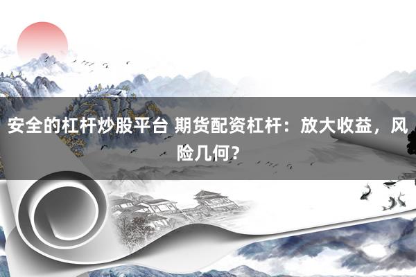 安全的杠杆炒股平台 期货配资杠杆：放大收益，风险几何？