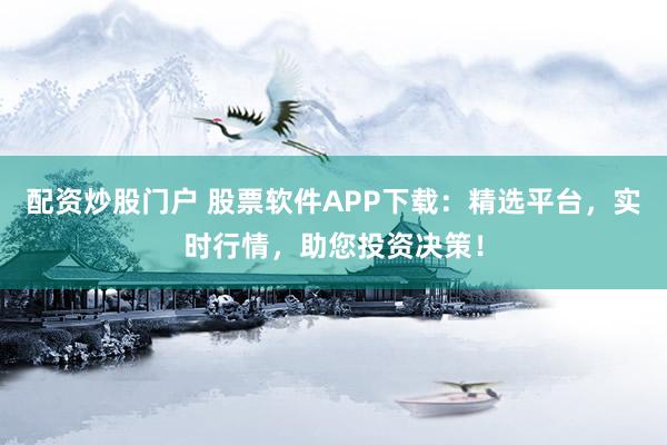 配资炒股门户 股票软件APP下载：精选平台，实时行情，助您投资决策！