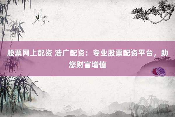 股票网上配资 浩广配资：专业股票配资平台，助您财富增值