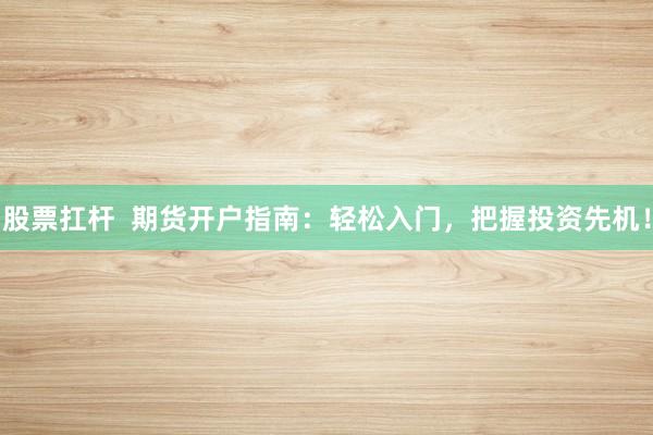 股票扛杆  期货开户指南：轻松入门，把握投资先机！