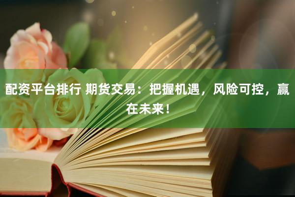 配资平台排行 期货交易：把握机遇，风险可控，赢在未来！