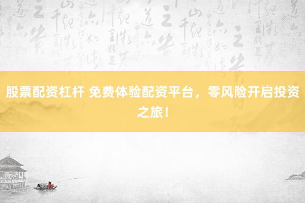 股票配资杠杆 免费体验配资平台，零风险开启投资之旅！
