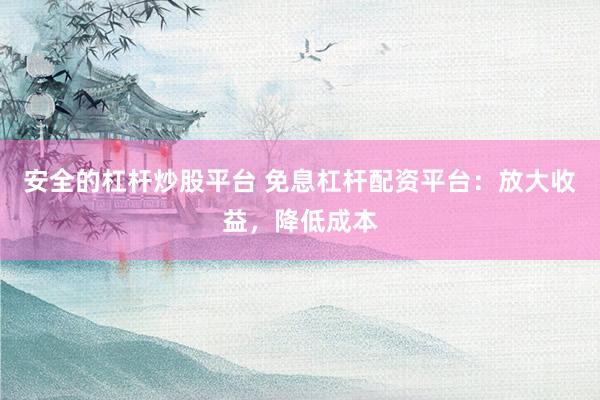 安全的杠杆炒股平台 免息杠杆配资平台：放大收益，降低成本